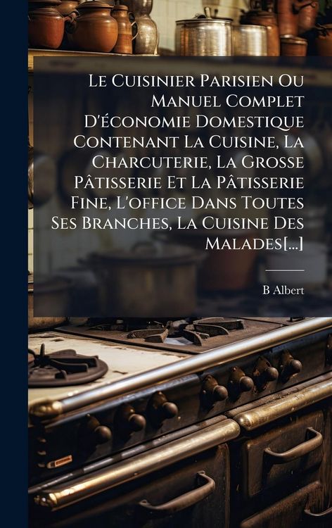 Produktbild: Le Cuisinier Parisien Ou Manuel Complet D'&Atilde;(c)conomie Domestique Contenant La Cuisine, La Charcuterie, La Grosse P&Atilde;&cent;tisserie Et La P&Atilde;&cent;tisserie Fine, L