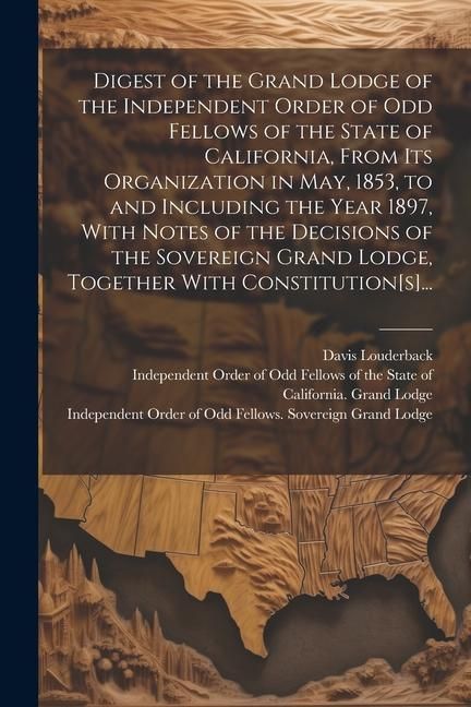 Produktbild: Digest of the Grand Lodge of the Independent Order of Odd Fellows of the State of California, From Its Organization in May, 1853, to and Including the