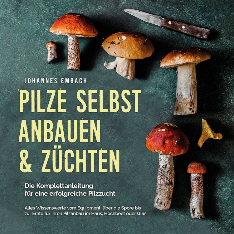 Produktbild: Pilze selbst anbauen & z&uuml;chten - Die Komplettanleitung f&uuml;r eine erfolgreiche Pilzzucht: Alles Wissenswerte vom Equipment, &uuml;ber die Spore bis zur Ernte f&uuml;r Ihren Pilzanbau im Haus, Hochbeet oder Glas