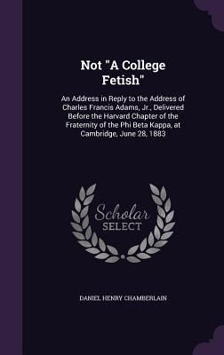 Produktbild: Not A College Fetish: An Address in Reply to the Address of Charles Francis Adams, Jr., Delivered Before the Harvard Chapter of the Fraterni