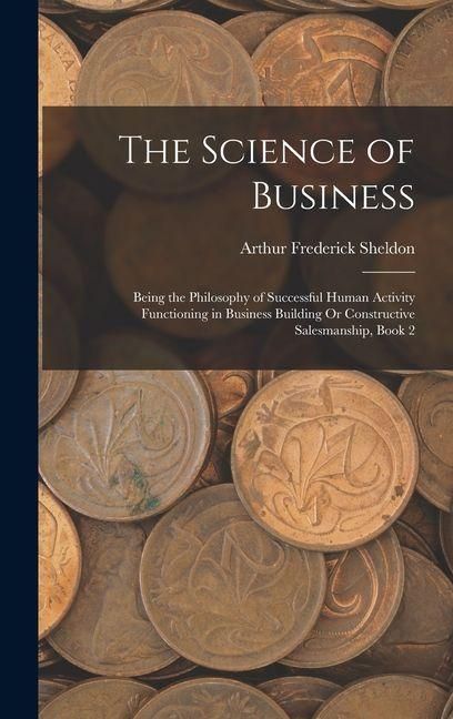 Produktbild: The Science of Business: Being the Philosophy of Successful Human Activity Functioning in Business Building Or Constructive Salesmanship, Book