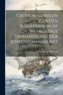 Produktbild: Grondbeginselen Van Den Scheepsbouw, of Werkdadige Verhandeling Der Scheepstimmerkunst