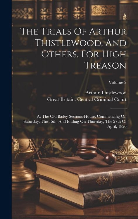 Produktbild: The Trials Of Arthur Thistlewood, And Others, For High Treason: At The Old Bailey Sessions-house, Commencing On Saturday, The 15th, And Ending On Thur