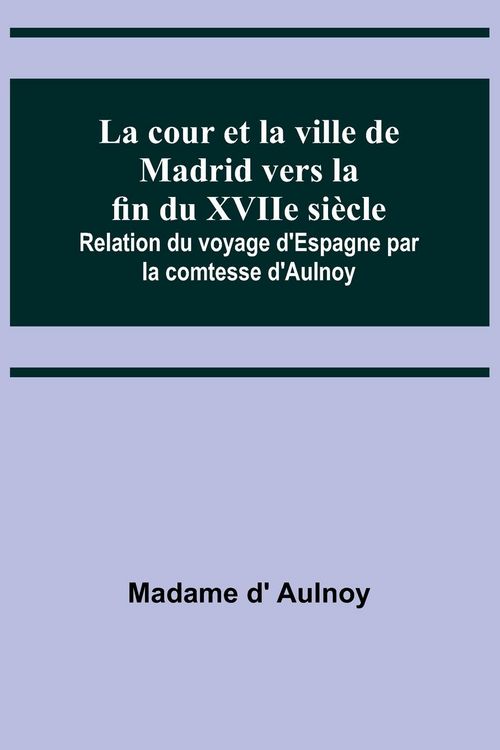 Produktbild: La cour et la ville de Madrid vers la fin du XVIIe si&egrave;cle; Relation du voyage d'Espagne par la comtesse d'Aulnoy