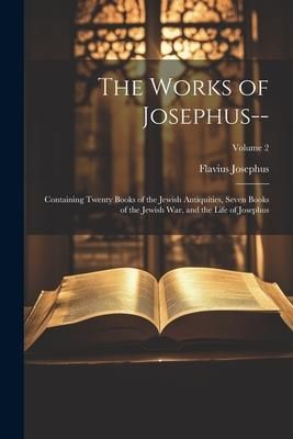 Produktbild: The Works of Josephus--: Containing Twenty Books of the Jewish Antiquities, Seven Books of the Jewish War, and the Life of Josephus; Volume 2