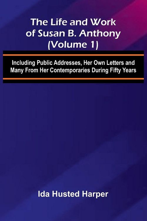 Produktbild: The Life and Work of Susan B. Anthony (Volume 1); Including Public Addresses, Her Own Letters and Many From Her Contemporaries During Fifty Years