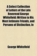 Produktbild: A Select Collection of Letters of the Late Reverend George Whitefield; Written to His Most Intimate Friends, and Persons of Distinction, in