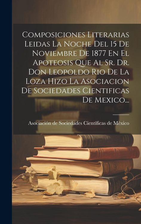 Produktbild: Composiciones Literarias Leidas La Noche Del 15 De Noviembre De 1877 En El Apoteosis Que Al Sr. Dr. Don Leopoldo Rio De La Loza Hizo La Asociacion De
