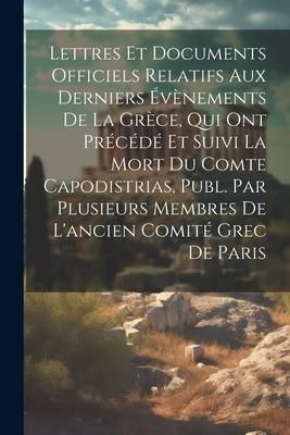 Produktbild: Lettres Et Documents Officiels Relatifs Aux Derniers &Eacute;v&egrave;nements De La Gr&egrave;ce, Qui Ont Pr&eacute;c&eacute;d&eacute; Et Suivi La Mort Du Comte Capodistrias, Publ. Par Plusieu