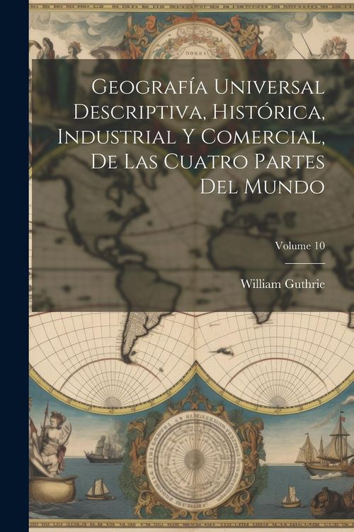 Produktbild: Geograf&iacute;a Universal Descriptiva, Hist&oacute;rica, Industrial Y Comercial, De Las Cuatro Partes Del Mundo; Volume 10