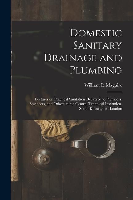Produktbild: Domestic Sanitary Drainage and Plumbing: Lectures on Practical Sanitation Delivered to Plumbers, Engineers, and Others in the Central Technical Instit