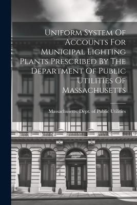 Produktbild: Uniform System Of Accounts For Municipal Lighting Plants Prescribed By The Department Of Public Utilities Of Massachusetts