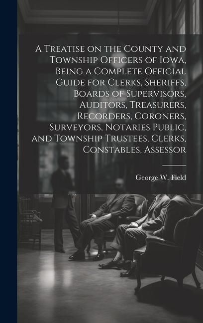 Produktbild: A Treatise on the County and Township Officers of Iowa, Being a Complete Official Guide for Clerks, Sheriffs, Boards of Supervisors, Auditors, Treasur