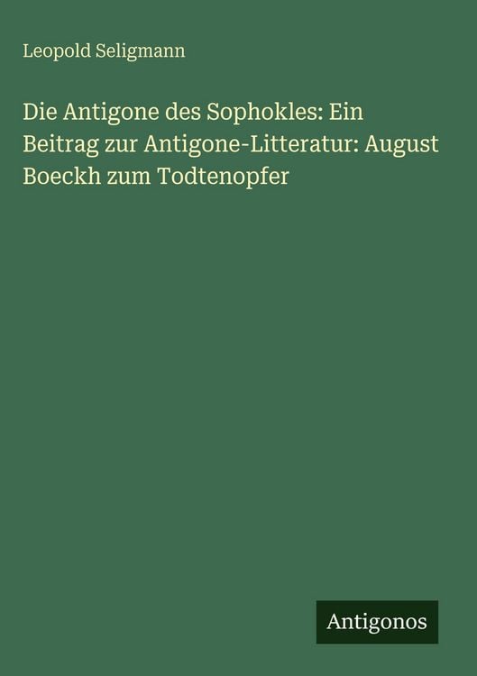 Produktbild: Die Antigone des Sophokles: Ein Beitrag zur Antigone-Litteratur: August Boeckh zum Todtenopfer