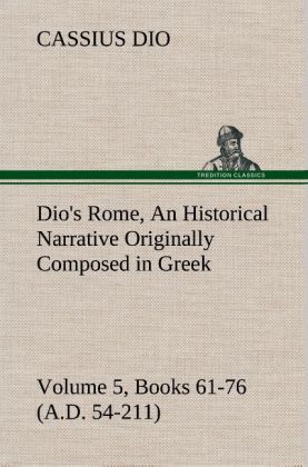 Produktbild: Dio's Rome, Volume 5, Books 61-76 (A.D. 54-211) An Historical Narrative Originally Composed in Greek During The Reigns of Septimius Severus, Geta and Caracalla, Macrinus, Elagabalus and Alexander Severus: and Now Presented in English Form By Herbert Baldwin Foster