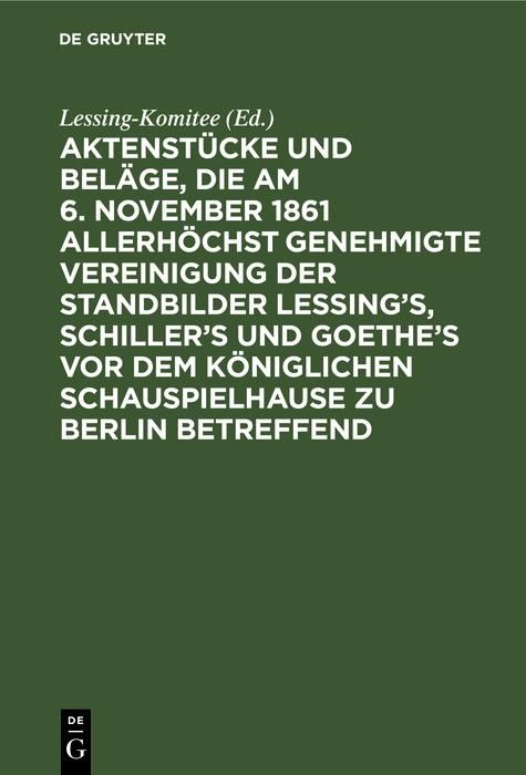 Produktbild: Aktenst&uuml;cke und Bel&auml;ge, die am 6. November 1861 allerh&ouml;chst genehmigte Vereinigung der Standbilder Lessing's, Schiller's und Goethe's vor dem K&ouml;niglic