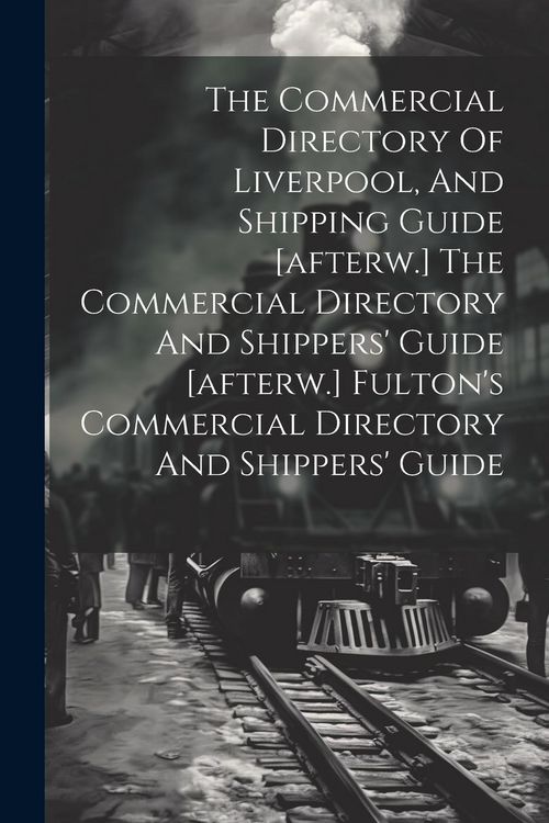 Produktbild: The Commercial Directory Of Liverpool, And Shipping Guide [afterw.] The Commercial Directory And Shippers' Guide [afterw.] Fulton's Commercial Directo