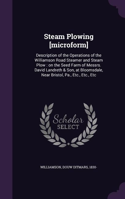 Produktbild: Steam Plowing [microform]: Description of the Operations of the Williamson Road Steamer and Steam Plow: on the Seed Farm of Messrs. David Landret
