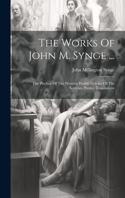 Produktbild: The Works Of John M. Synge ...: The Playboy Of The Western World. Deirdre Of The Sorrows. Poems. Translations