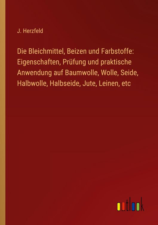 Produktbild: Die Bleichmittel, Beizen und Farbstoffe: Eigenschaften, Pr&uuml;fung und praktische Anwendung auf Baumwolle, Wolle, Seide, Halbwolle, Halbseide, Jute, Lein