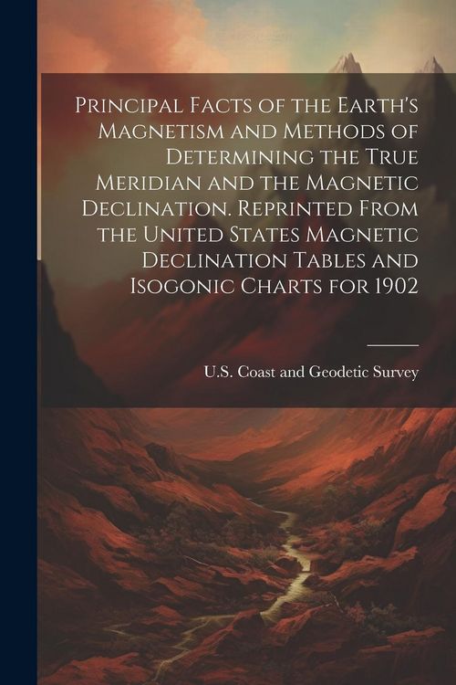 Produktbild: Principal Facts of the Earth's Magnetism and Methods of Determining the True Meridian and the Magnetic Declination. Reprinted From the United States M