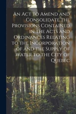 Produktbild: An Act to Amend and Consolidate the Provisions Contained in the Acts and Ordinances Relating to the Incorporation of and the Supply of Water to the Ci