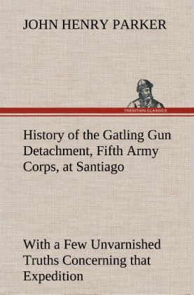Produktbild: History of the Gatling Gun Detachment, Fifth Army Corps, at Santiago With a Few Unvarnished Truths Concerning that Expedition