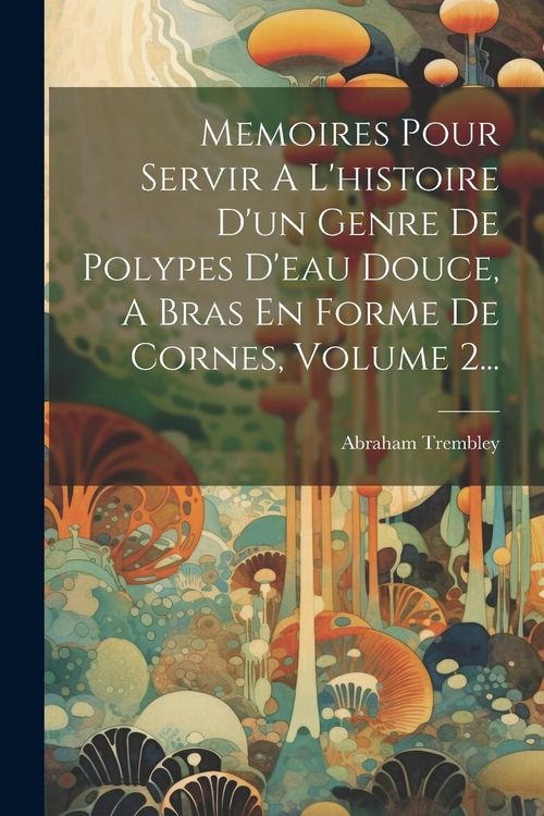 Produktbild: Memoires Pour Servir A L'histoire D'un Genre De Polypes D'eau Douce, A Bras En Forme De Cornes, Volume 2...
