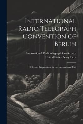Produktbild: International Radio Telegraph Convention of Berlin: 1906, and Propositions for the International Rad