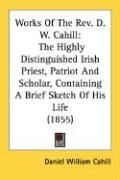 Produktbild: Works of the REV. D. W. Cahill: The Highly Distinguished Irish Priest, Patriot and Scholar, Containing a Brief Sketch of His Life (1855)