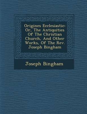 Produktbild: Origines Ecclesiastic�: Or, The Antiquities Of The Christian Church, And Other Works, Of The Rev. Joseph Bingham