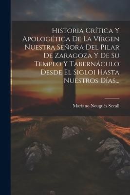 Produktbild: Historia Cr&iacute;tica Y Apolog&eacute;tica De La V&iacute;rgen Nuestra Se&ntilde;ora Del Pilar De Zaragoza Y De Su Templo Y Tabern&aacute;culo Desde El Sigloi Hasta Nuestros D&iacute;as...