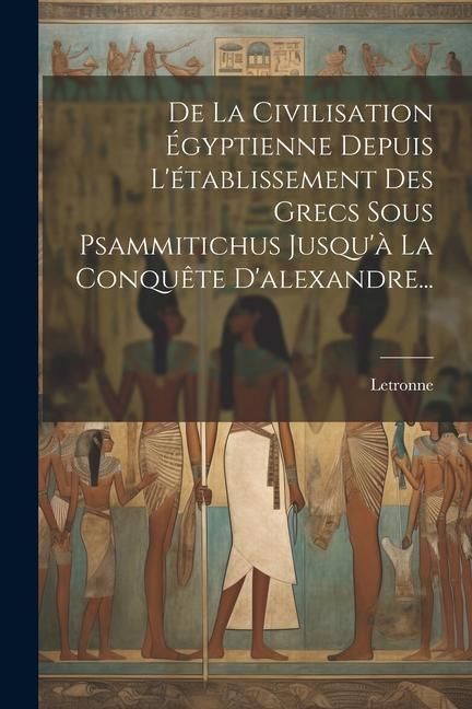 Produktbild: De La Civilisation &Eacute;gyptienne Depuis L'&eacute;tablissement Des Grecs Sous Psammitichus Jusqu'&agrave; La Conqu&ecirc;te D'alexandre...