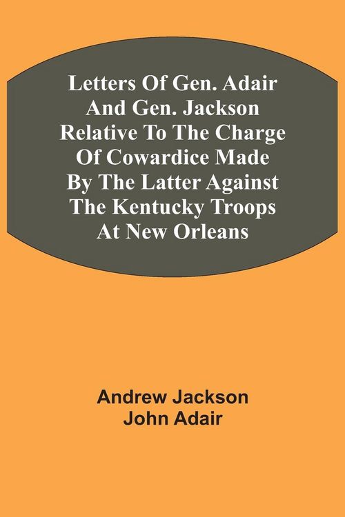 Produktbild: Letters Of Gen. Adair And Gen. Jackson Relative To The Charge Of Cowardice Made By The Latter Against The Kentucky Troops At New Orleans