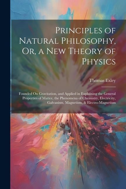 Produktbild: Principles of Natural Philosophy, Or, a New Theory of Physics: Founded On Gravitation, and Applied in Explaining the General Properties of Matter, the