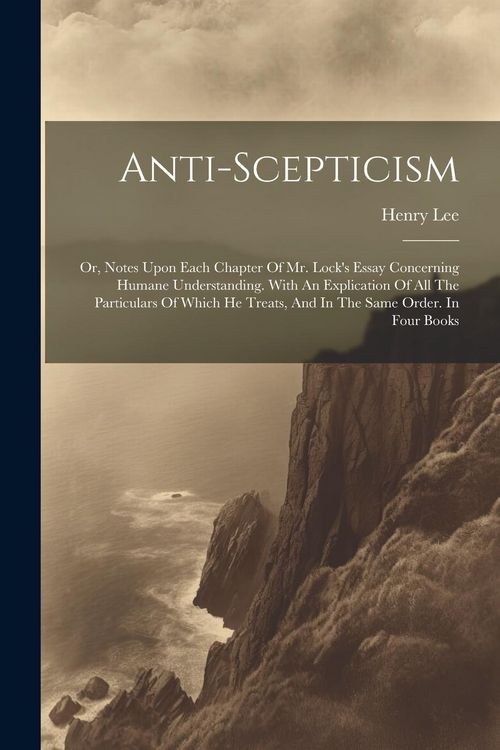 Produktbild: Anti-scepticism: Or, Notes Upon Each Chapter Of Mr. Lock's Essay Concerning Humane Understanding. With An Explication Of All The Partic