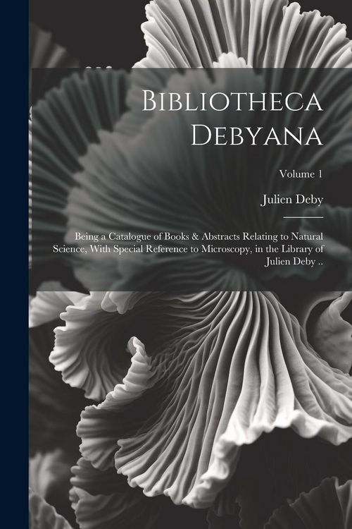 Produktbild: Bibliotheca Debyana: Being a Catalogue of Books & Abstracts Relating to Natural Science, With Special Reference to Microscopy, in the Libra