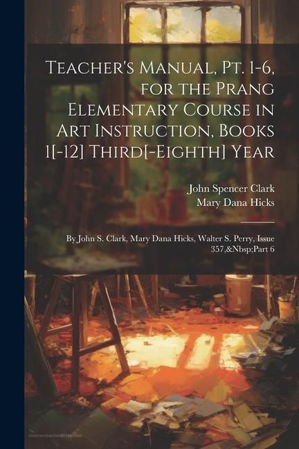 Produktbild: Teacher's Manual, Pt. 1-6, for the Prang Elementary Course in Art Instruction, Books 1[-12] Third[-Eighth] Year: By John S. Clark, Mary Dana Hicks, Wa