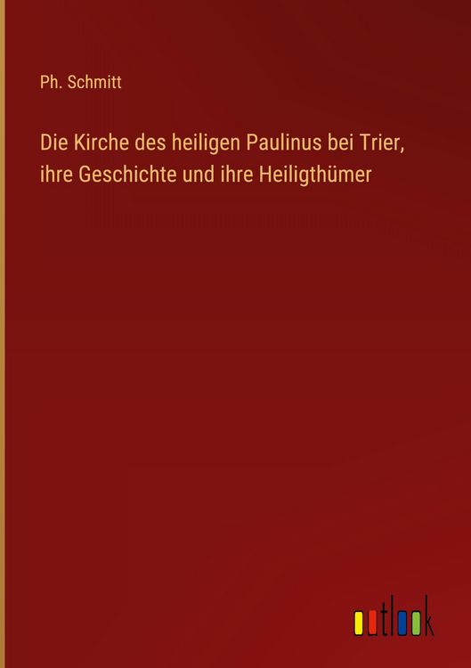Produktbild: Die Kirche des heiligen Paulinus bei Trier, ihre Geschichte und ihre Heiligth&uuml;mer