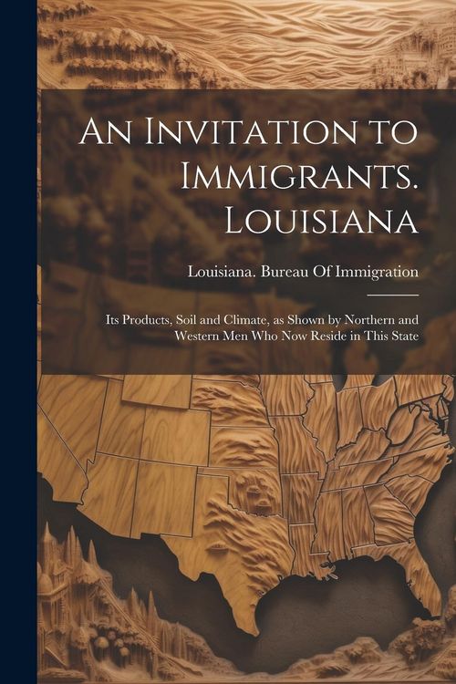 Produktbild: An Invitation to Immigrants. Louisiana: Its Products, Soil and Climate, as Shown by Northern and Western men who now Reside in This State