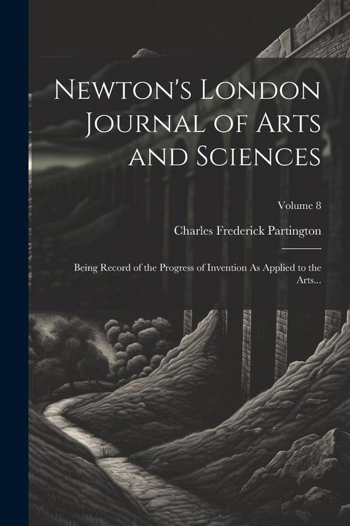 Produktbild: Newton's London Journal of Arts and Sciences: Being Record of the Progress of Invention As Applied to the Arts...; Volume 8