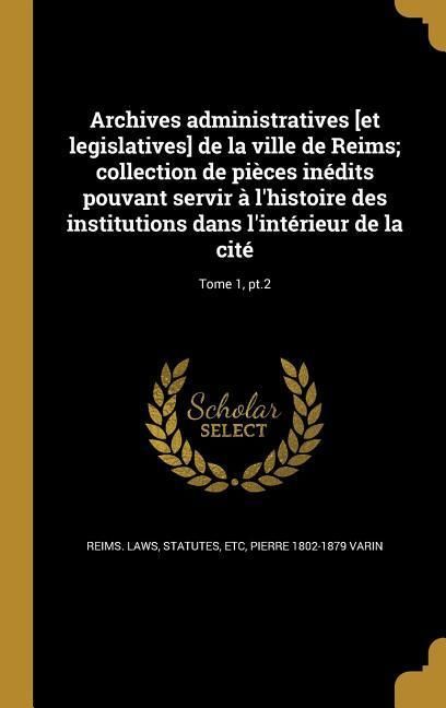 Produktbild: Archives administratives [et legislatives] de la ville de Reims; collection de pi&egrave;ces in&eacute;dits pouvant servir &agrave; l'histoire des institutions dans l'int&eacute;