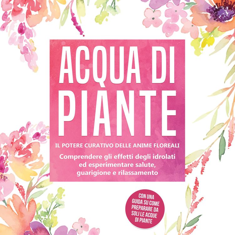 Produktbild: Acqua di piante: Il potere curativo delle anime floreali - Comprendere gli effetti degli idrolati ed esperimentare salute, guarigione e rilassamento, con una guida su come preparare da soli le acque di piante
