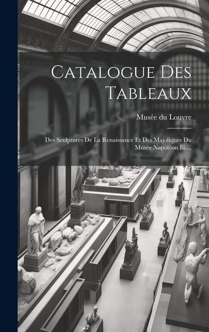 Produktbild: Catalogue Des Tableaux: Des Sculptures De La Renaissance Et Des Majoliques Du Mus&eacute;e Napol&eacute;on Iii....