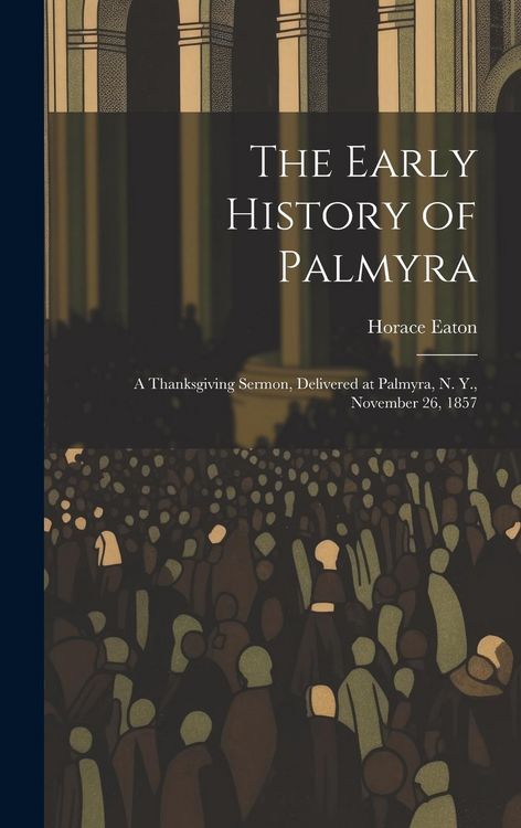 Produktbild: The Early History of Palmyra: A Thanksgiving Sermon, Delivered at Palmyra, N. Y., November 26, 1857