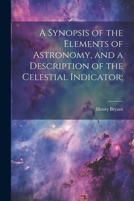 Produktbild: A Synopsis of the Elements of Astronomy, and a Description of the Celestial Indicator;
