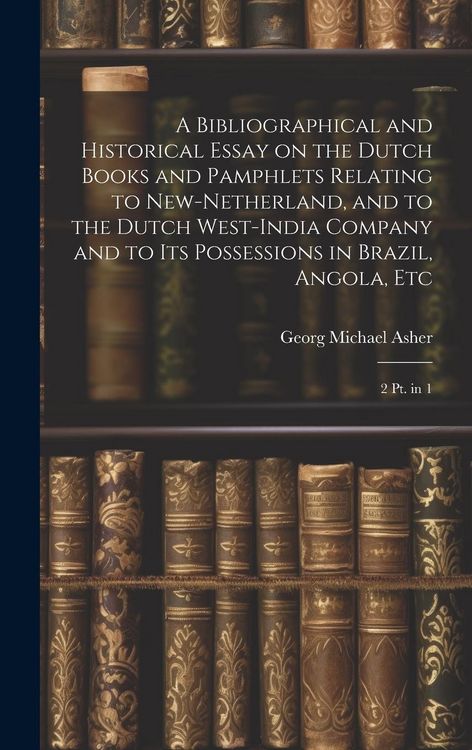 Produktbild: A Bibliographical and Historical Essay on the Dutch Books and Pamphlets Relating to New-Netherland, and to the Dutch West-India Company and to its Possessions in Brazil, Angola, Etc