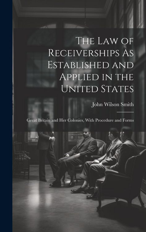 Produktbild: The Law of Receiverships As Established and Applied in the United States: Great Britain and Her Colonies, With Procedure and Forms