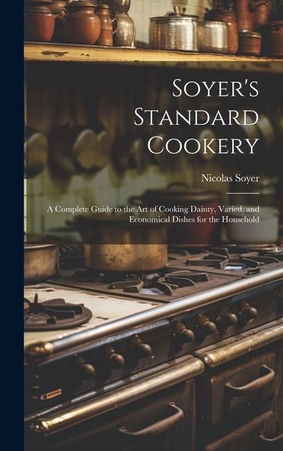 Produktbild: Soyer's Standard Cookery: A Complete Guide to the art of Cooking Dainty, Varied, and Economical Dishes for the Household