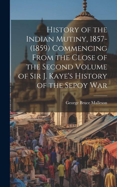 Produktbild: History of the Indian Mutiny, 1857-(1859) Commencing From the Close of the Second Volume of Sir J. Kaye's History of the Sepoy War